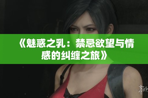 《魅惑之乳：禁忌欲望与情感的纠缠之旅》