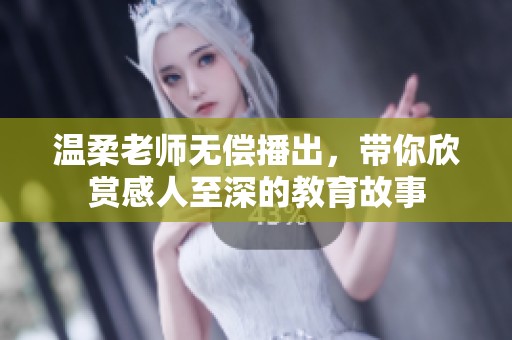 温柔老师无偿播出，带你欣赏感人至深的教育故事
