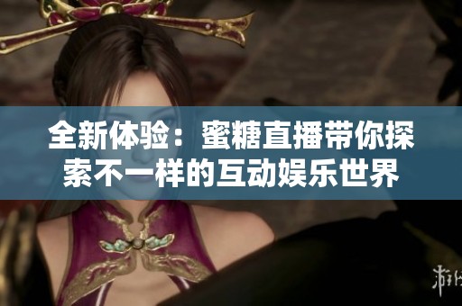 全新体验：蜜糖直播带你探索不一样的互动娱乐世界