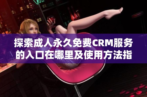 探索成人永久免费CRM服务的入口在哪里及使用方法指南
