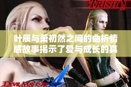叶辰与萧初然之间的曲折情感故事揭示了爱与成长的真谛