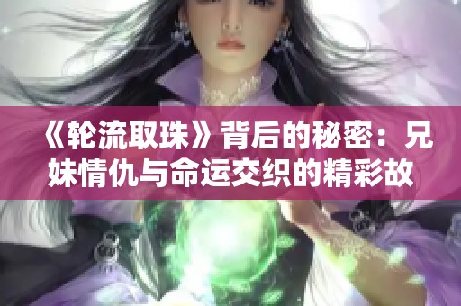 《轮流取珠》背后的秘密：兄妹情仇与命运交织的精彩故事