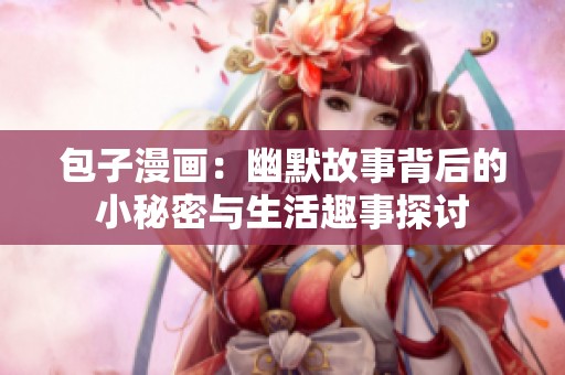 包子漫画：幽默故事背后的小秘密与生活趣事探讨
