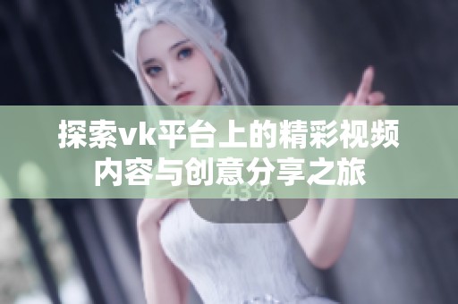 探索vk平台上的精彩视频内容与创意分享之旅