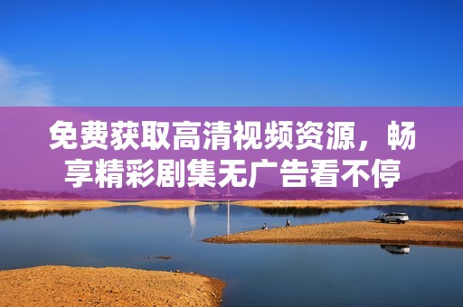 免费获取高清视频资源，畅享精彩剧集无广告看不停