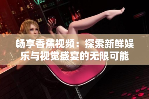 畅享香蕉视频：探索新鲜娱乐与视觉盛宴的无限可能