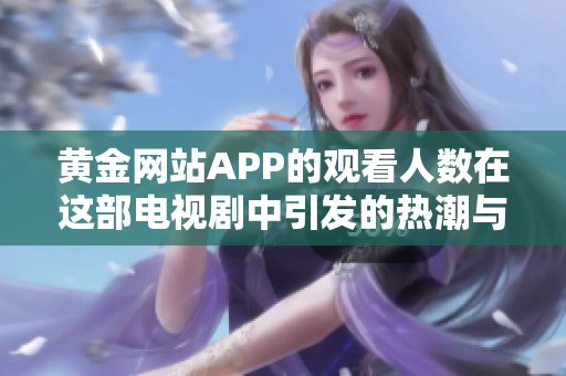 黄金网站APP的观看人数在这部电视剧中引发的热潮与讨论