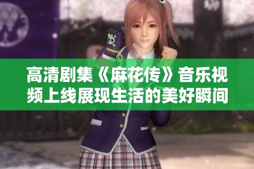 高清剧集《麻花传》音乐视频上线展现生活的美好瞬间