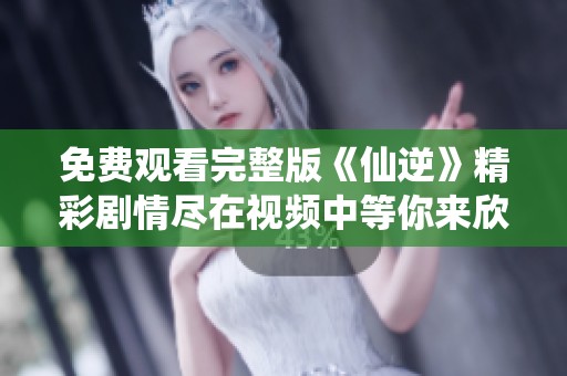 免费观看完整版《仙逆》精彩剧情尽在视频中等你来欣赏