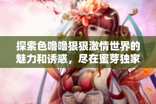 探索色噜噜狠狠激情世界的魅力和诱惑，尽在蜜芽独家体验