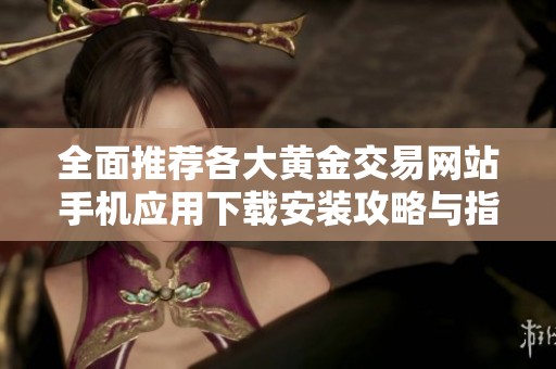 全面推荐各大黄金交易网站手机应用下载安装攻略与指南