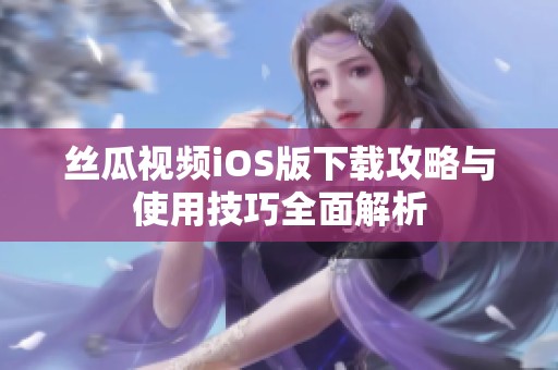 丝瓜视频iOS版下载攻略与使用技巧全面解析