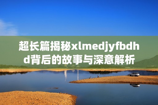 超长篇揭秘xlmedjyfbdhd背后的故事与深意解析