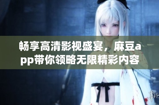 畅享高清影视盛宴，麻豆app带你领略无限精彩内容