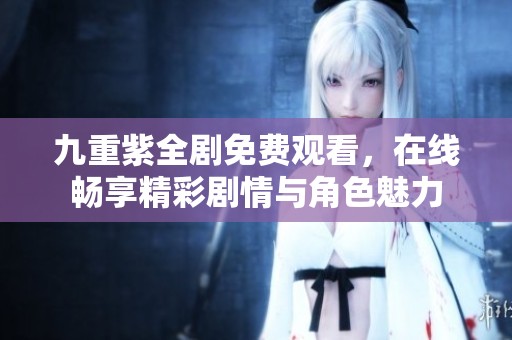 九重紫全剧免费观看，在线畅享精彩剧情与角色魅力