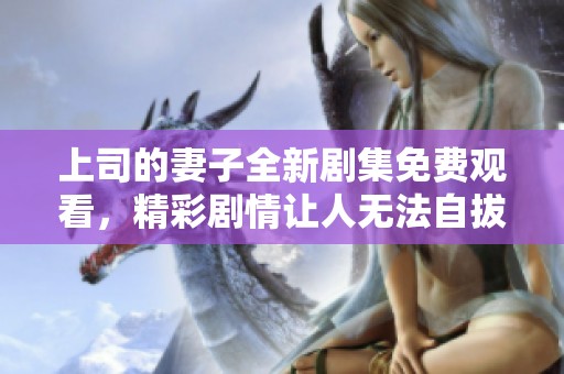 上司的妻子全新剧集免费观看，精彩剧情让人无法自拔