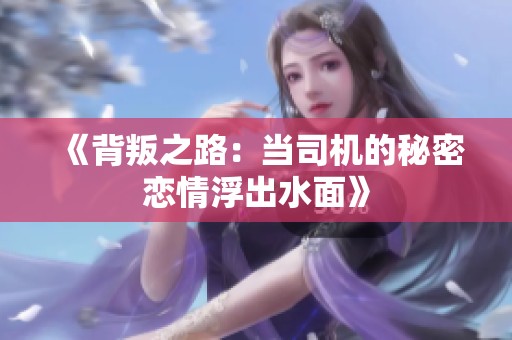 《背叛之路：当司机的秘密恋情浮出水面》