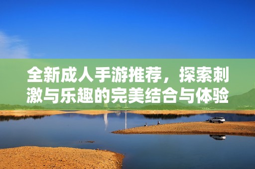 全新成人手游推荐，探索刺激与乐趣的完美结合与体验