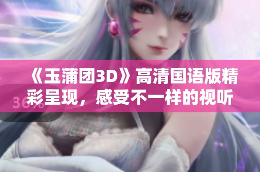 《玉蒲团3D》高清国语版精彩呈现，感受不一样的视听盛宴