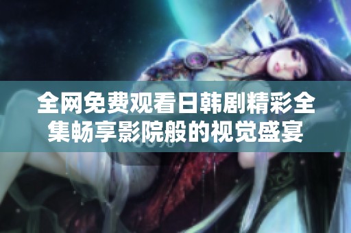 全网免费观看日韩剧精彩全集畅享影院般的视觉盛宴