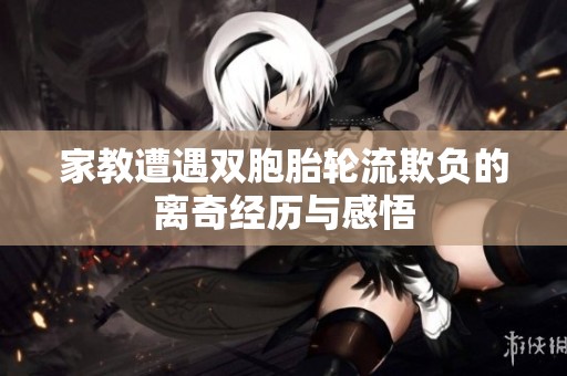 家教遭遇双胞胎轮流欺负的离奇经历与感悟