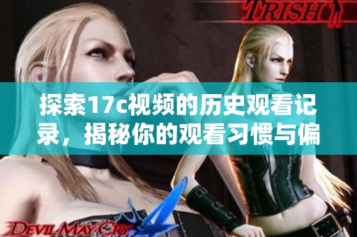 探索17c视频的历史观看记录，揭秘你的观看习惯与偏好