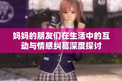 妈妈的朋友们在生活中的互动与情感纠葛深度探讨