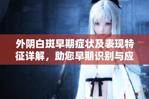 外阴白斑早期症状及表现特征详解，助您早期识别与应对