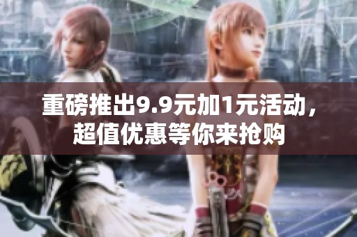 重磅推出9.9元加1元活动，超值优惠等你来抢购