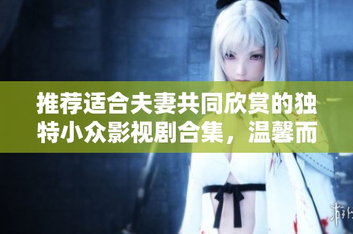 推荐适合夫妻共同欣赏的独特小众影视剧合集，温馨而动人