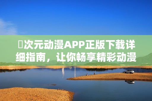 囧次元动漫APP正版下载详细指南，让你畅享精彩动漫世界