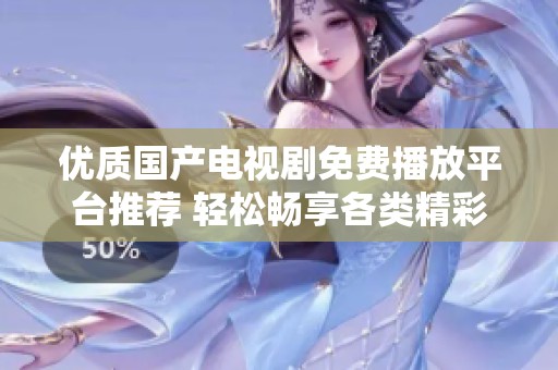优质国产电视剧免费播放平台推荐 轻松畅享各类精彩剧集体验
