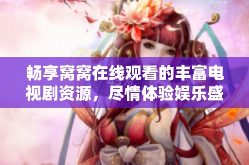 畅享窝窝在线观看的丰富电视剧资源，尽情体验娱乐盛宴