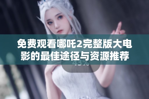 免费观看哪吒2完整版大电影的最佳途径与资源推荐