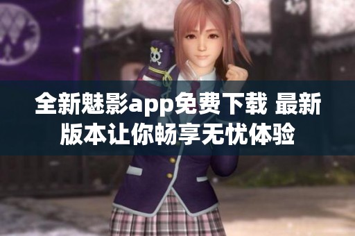 全新魅影app免费下载 最新版本让你畅享无忧体验