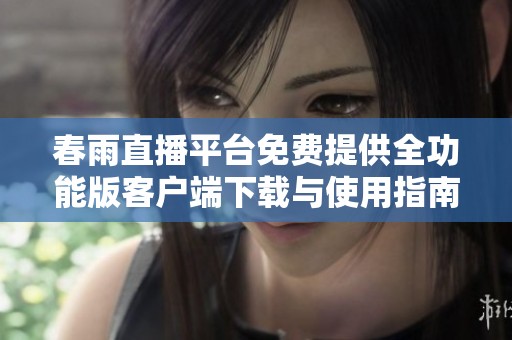 春雨直播平台免费提供全功能版客户端下载与使用指南