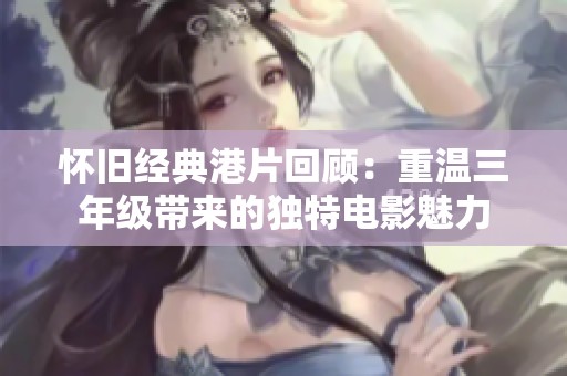 怀旧经典港片回顾：重温三年级带来的独特电影魅力