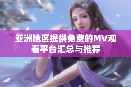 亚洲地区提供免费的MV观看平台汇总与推荐