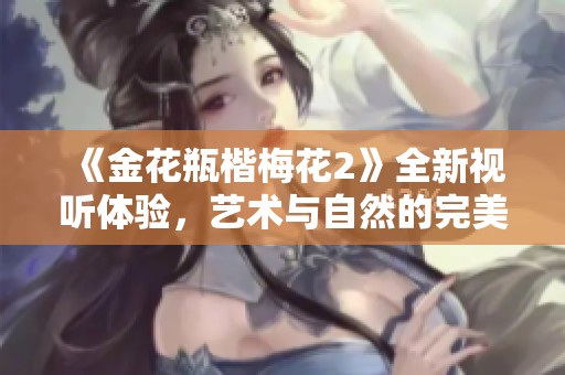 《金花瓶楷梅花2》全新视听体验，艺术与自然的完美融合探索之旅