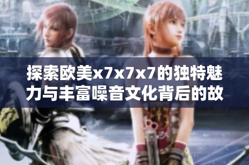探索欧美x7x7x7的独特魅力与丰富噪音文化背后的故事