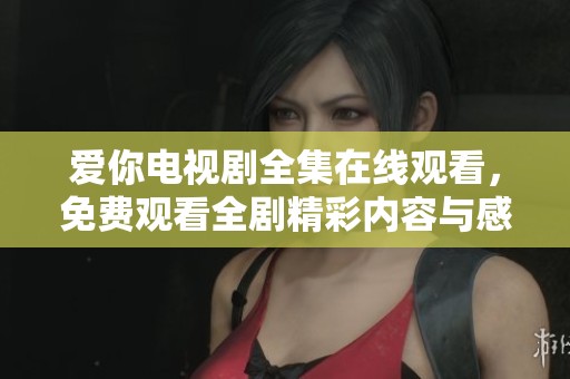 爱你电视剧全集在线观看，免费观看全剧精彩内容与感人剧情