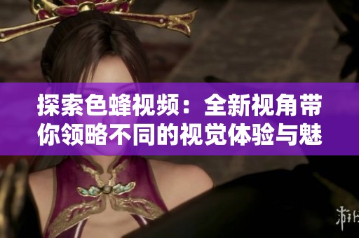 探索色蜂视频：全新视角带你领略不同的视觉体验与魅力