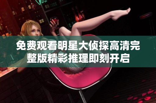 免费观看明星大侦探高清完整版精彩推理即刻开启