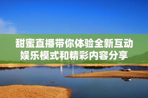 甜蜜直播带你体验全新互动娱乐模式和精彩内容分享