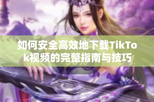 如何安全高效地下载TikTok视频的完整指南与技巧