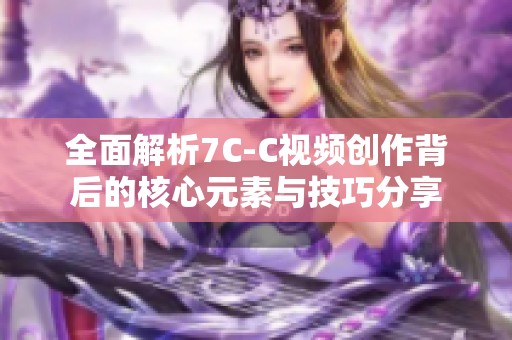 全面解析7C-C视频创作背后的核心元素与技巧分享