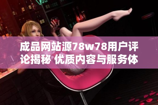 成品网站源78w78用户评论揭秘 优质内容与服务体验的真实反馈