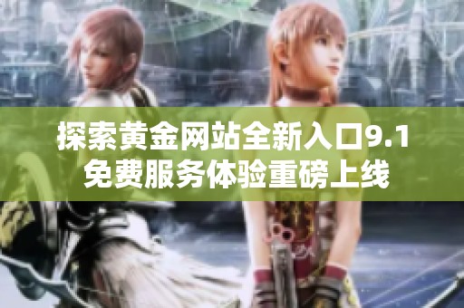 探索黄金网站全新入口9.1 免费服务体验重磅上线