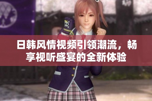 日韩风情视频引领潮流，畅享视听盛宴的全新体验