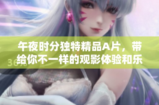午夜时分独特精品A片，带给你不一样的观影体验和乐趣